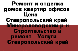  Ремонт и отделка домов,квартир,офисов › Цена ­ 500 - Ставропольский край, Минераловодский р-н Строительство и ремонт » Услуги   . Ставропольский край